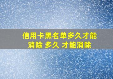 信用卡黑名单多久才能消除 多久 才能消除